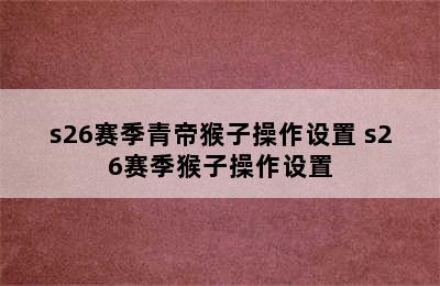 s26赛季青帝猴子操作设置 s26赛季猴子操作设置